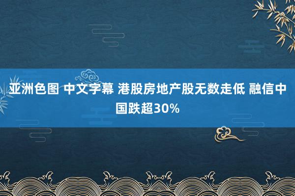 亚洲色图 中文字幕 港股房地产股无数走低 融信中国跌超30%