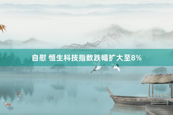 自慰 恒生科技指数跌幅扩大至8%