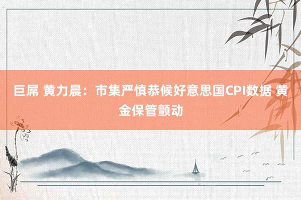 巨屌 黄力晨：市集严慎恭候好意思国CPI数据 黄金保管颤动