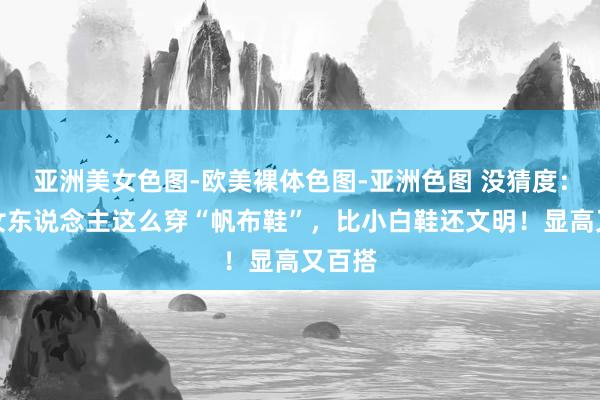 亚洲美女色图-欧美裸体色图-亚洲色图 没猜度：中年女东说念主这么穿“帆布鞋”，比小白鞋还文明！显高又百搭