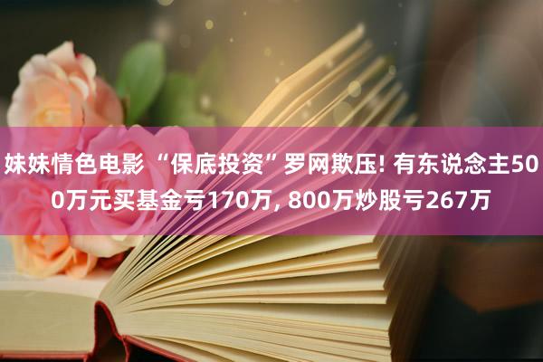 妹妹情色电影 “保底投资”罗网欺压! 有东说念主500万元买基金亏170万， 800万炒股亏267万