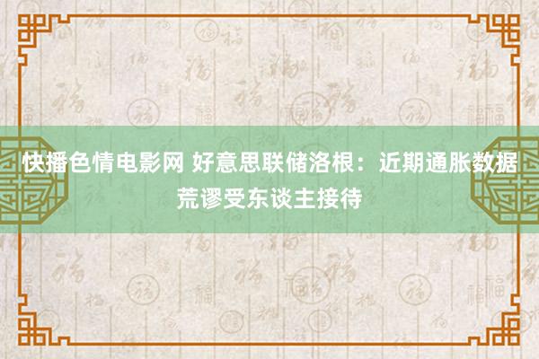 快播色情电影网 好意思联储洛根：近期通胀数据荒谬受东谈主接待