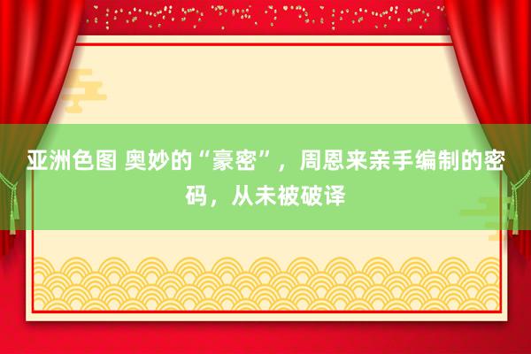 亚洲色图 奥妙的“豪密”，周恩来亲手编制的密码，从未被破译