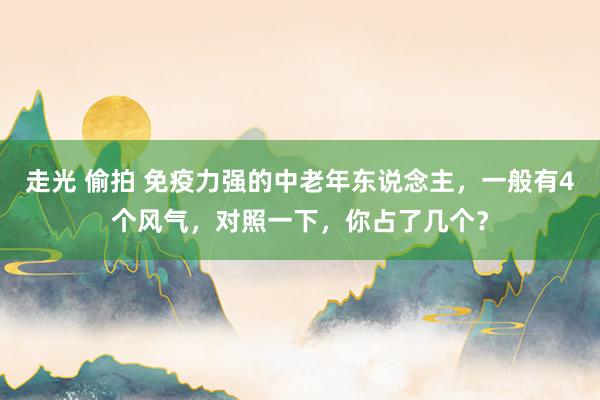 走光 偷拍 免疫力强的中老年东说念主，一般有4个风气，对照一下，你占了几个？