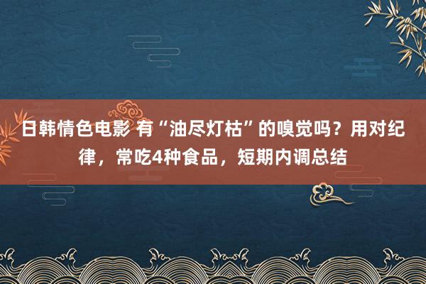 日韩情色电影 有“油尽灯枯”的嗅觉吗？用对纪律，常吃4种食品，短期内调总结