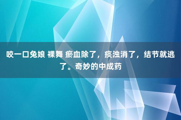 咬一口兔娘 裸舞 瘀血除了，痰浊消了，结节就逃了。奇妙的中成药