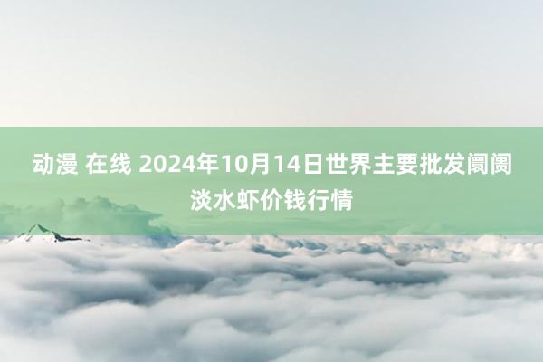 动漫 在线 2024年10月14日世界主要批发阛阓淡水虾价钱行情