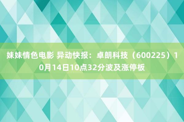 妹妹情色电影 异动快报：卓朗科技（600225）10月14日10点32分波及涨停板