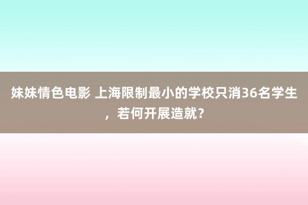 妹妹情色电影 上海限制最小的学校只消36名学生，若何开展造就？