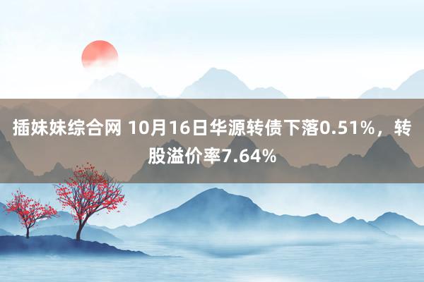 插妹妹综合网 10月16日华源转债下落0.51%，转股溢价率7.64%