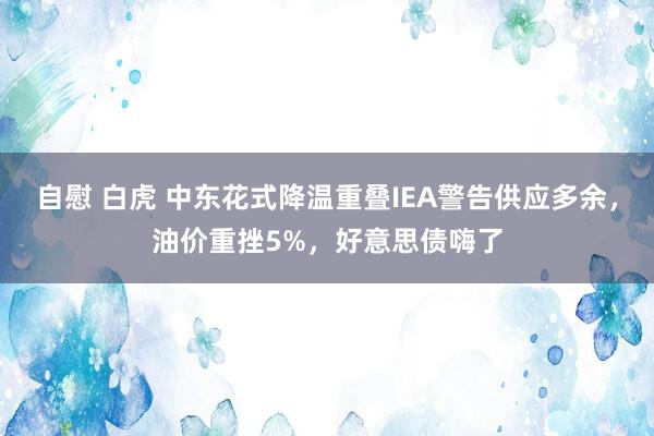 自慰 白虎 中东花式降温重叠IEA警告供应多余，油价重挫5%，好意思债嗨了