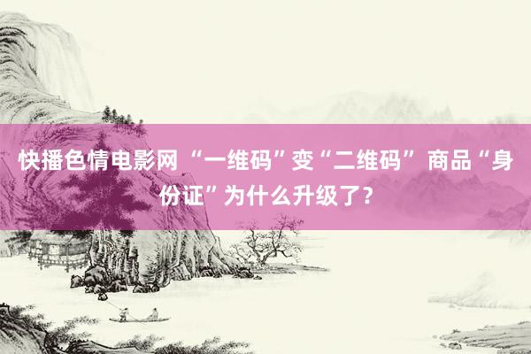 快播色情电影网 “一维码”变“二维码” 商品“身份证”为什么升级了？