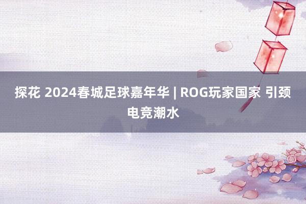 探花 2024春城足球嘉年华 | ROG玩家国家 引颈电竞潮水