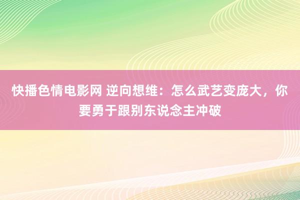 快播色情电影网 逆向想维：怎么武艺变庞大，你要勇于跟别东说念主冲破