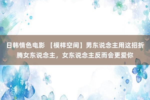 日韩情色电影 【模样空间】男东说念主用这招折腾女东说念主，女东说念主反而会更爱你