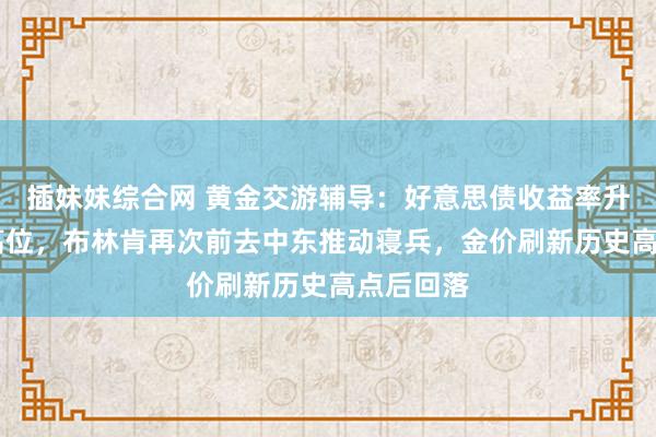 插妹妹综合网 黄金交游辅导：好意思债收益率升至12周高位，布林肯再次前去中东推动寝兵，金价刷新历史高点后回落