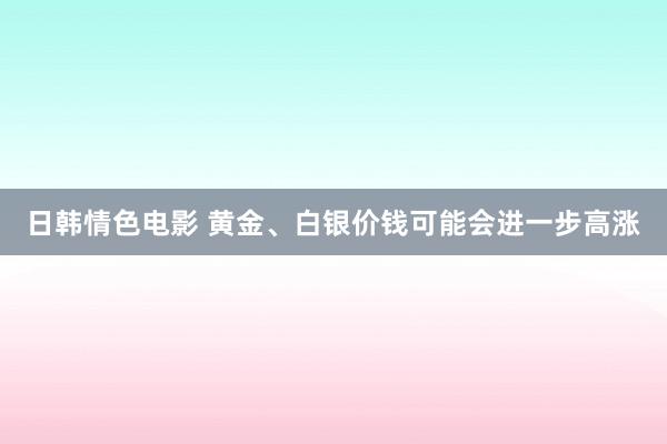 日韩情色电影 黄金、白银价钱可能会进一步高涨