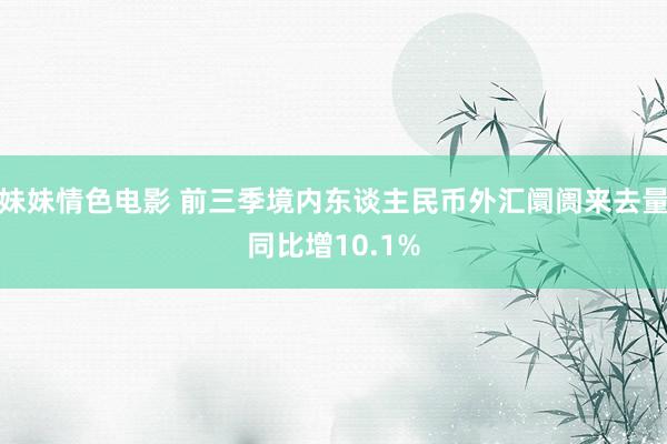 妹妹情色电影 前三季境内东谈主民币外汇阛阓来去量同比增10.1%