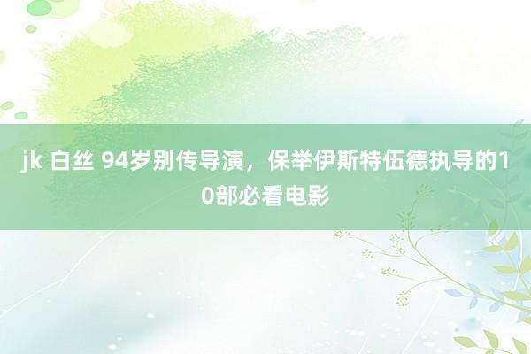 jk 白丝 94岁别传导演，保举伊斯特伍德执导的10部必看电影