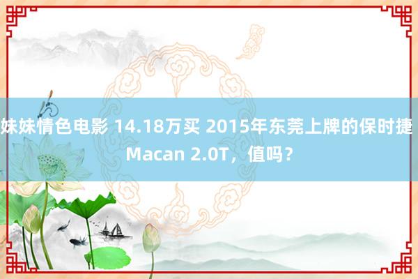 妹妹情色电影 14.18万买 2015年东莞上牌的保时捷 Macan 2.0T，值吗？