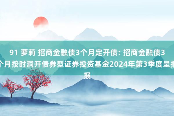 91 萝莉 招商金融债3个月定开债: 招商金融债3个月按时洞开债券型证券投资基金2024年第3季度呈报