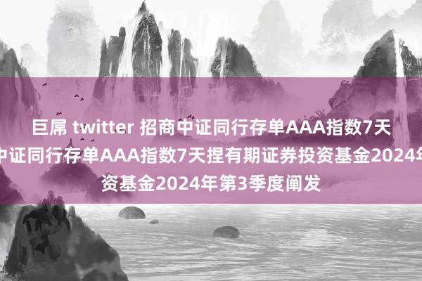 巨屌 twitter 招商中证同行存单AAA指数7天捏有期: 招商中证同行存单AAA指数7天捏有期证券投资基金2024年第3季度阐发