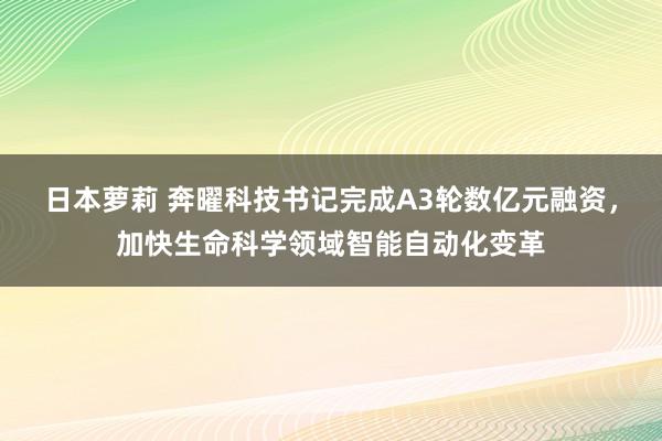 日本萝莉 奔曜科技书记完成A3轮数亿元融资，加快生命科学领域智能自动化变革