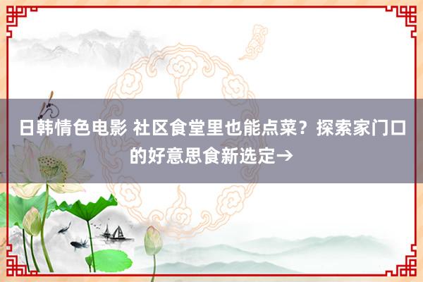 日韩情色电影 社区食堂里也能点菜？探索家门口的好意思食新选定→