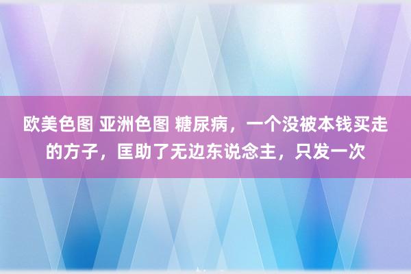 欧美色图 亚洲色图 糖尿病，一个没被本钱买走的方子，匡助了无边东说念主，只发一次