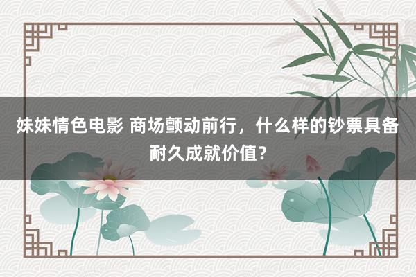 妹妹情色电影 商场颤动前行，什么样的钞票具备耐久成就价值？