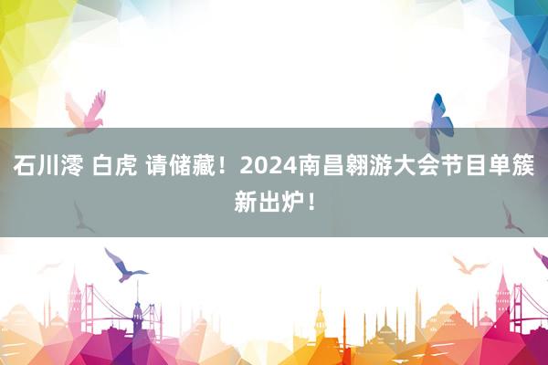 石川澪 白虎 请储藏！2024南昌翱游大会节目单簇新出炉！