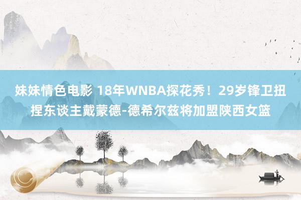 妹妹情色电影 18年WNBA探花秀！29岁锋卫扭捏东谈主戴蒙德-德希尔兹将加盟陕西女篮