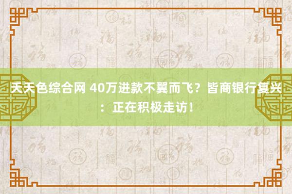 天天色综合网 40万进款不翼而飞？皆商银行复兴：正在积极走访！