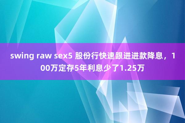 swing raw sex5 股份行快速跟进进款降息，100万定存5年利息少了1.25万