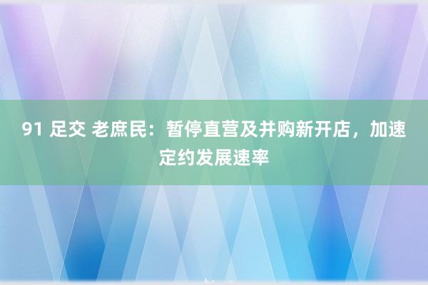 91 足交 老庶民：暂停直营及并购新开店，加速定约发展速率