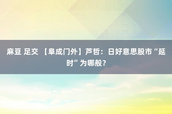 麻豆 足交 【阜成门外】芦哲：日好意思股市“延时”为哪般？