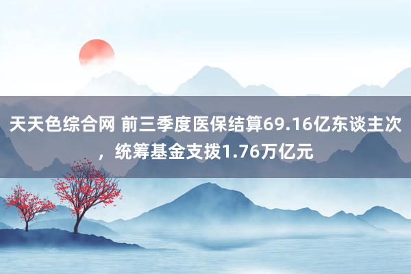 天天色综合网 前三季度医保结算69.16亿东谈主次，统筹基金支拨1.76万亿元