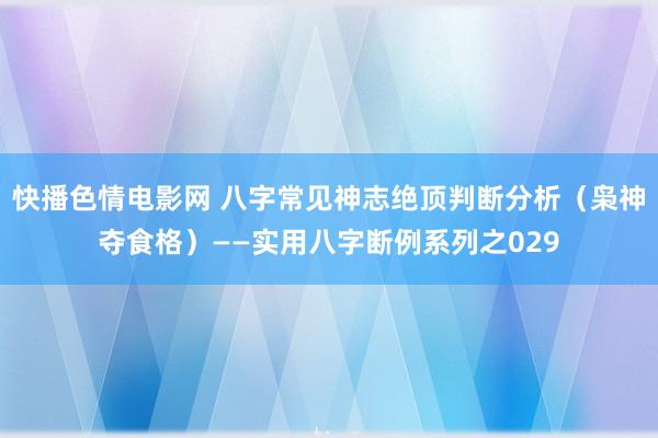 快播色情电影网 八字常见神志绝顶判断分析（枭神夺食格）——实用八字断例系列之029