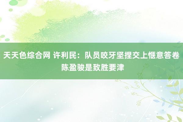 天天色综合网 许利民：队员咬牙坚捏交上惬意答卷 陈盈骏是致胜要津