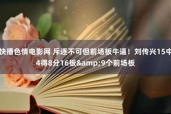 快播色情电影网 斥逐不可但前场板牛逼！刘传兴15中4得8分16板&9个前场板