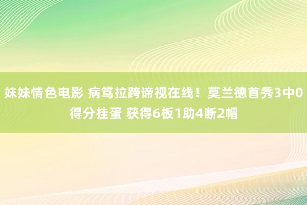 妹妹情色电影 病笃拉跨谛视在线！莫兰德首秀3中0得分挂蛋 获得6板1助4断2帽