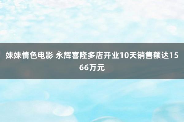 妹妹情色电影 永辉喜隆多店开业10天销售额达1566万元