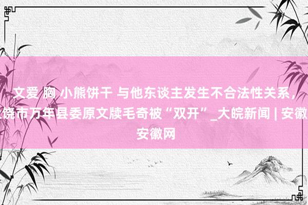 文爱 胸 小熊饼干 与他东谈主发生不合法性关系，上饶市万年县委原文牍毛奇被“双开”_大皖新闻 | 安徽网