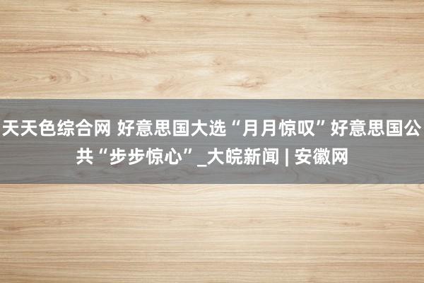 天天色综合网 好意思国大选“月月惊叹”　好意思国公共“步步惊心”_大皖新闻 | 安徽网