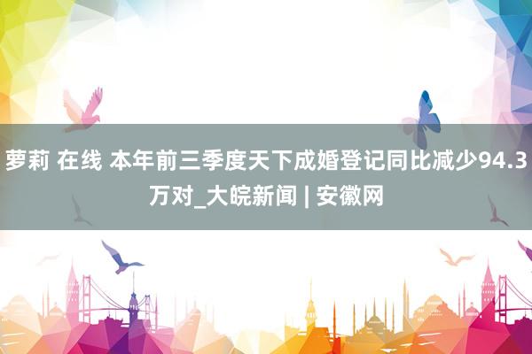 萝莉 在线 本年前三季度天下成婚登记同比减少94.3万对_大皖新闻 | 安徽网