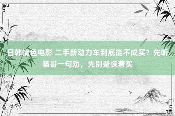 日韩情色电影 二手新动力车到底能不成买？先听喵哥一句劝，先别蹙悚着买