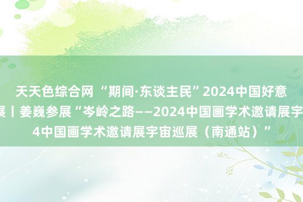 天天色综合网 “期间·东谈主民”2024中国好意思术报艺术季系列展丨姜巍参展“岑岭之路——2024中国画学术邀请展宇宙巡展（南通站）”