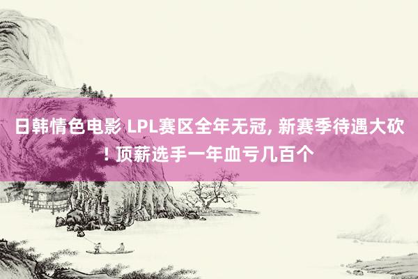 日韩情色电影 LPL赛区全年无冠， 新赛季待遇大砍! 顶薪选手一年血亏几百个