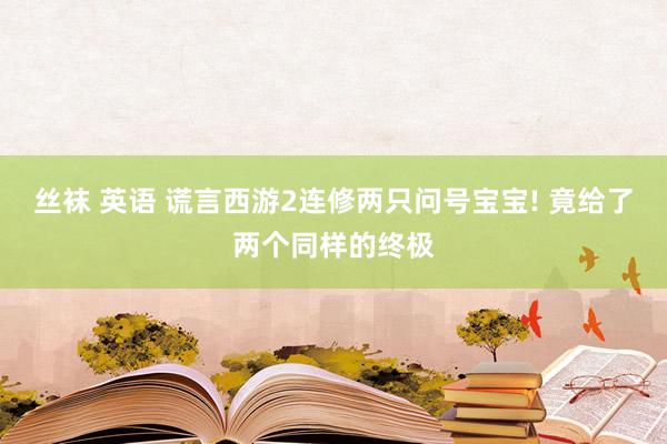 丝袜 英语 谎言西游2连修两只问号宝宝! 竟给了两个同样的终极