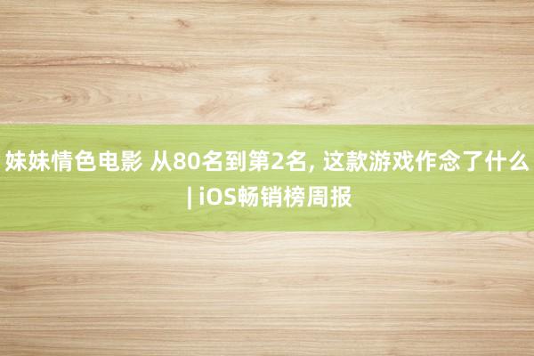 妹妹情色电影 从80名到第2名， 这款游戏作念了什么 | iOS畅销榜周报